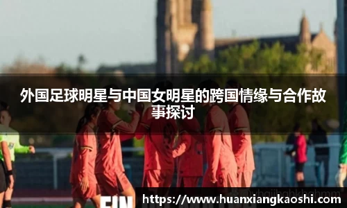外国足球明星与中国女明星的跨国情缘与合作故事探讨